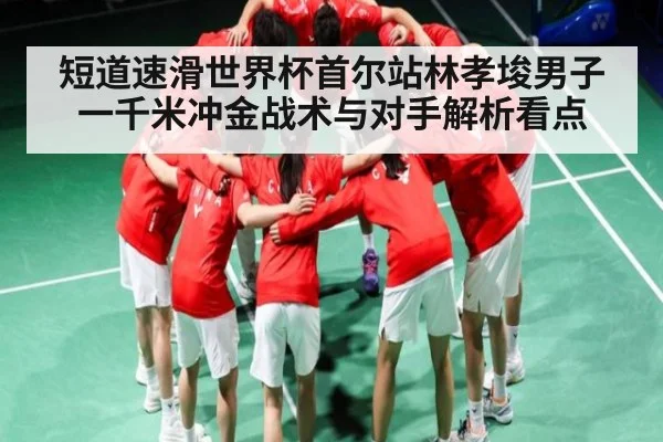 短道速滑世界杯首尔站林孝埈男子一千米冲金战术与对手解析看点