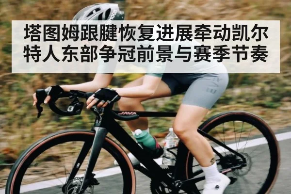 塔图姆跟腱恢复进展牵动凯尔特人东部争冠前景与赛季节奏